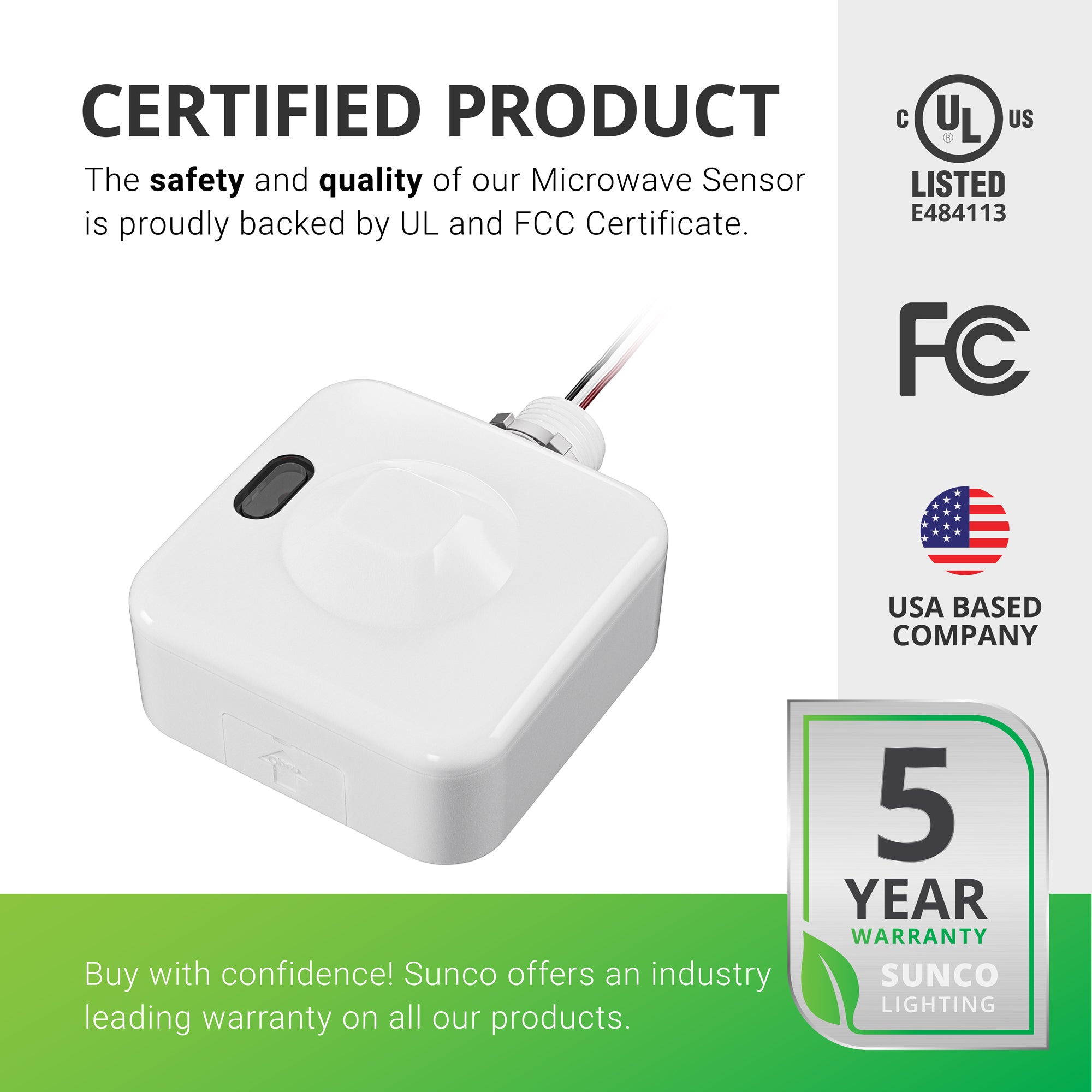 Certified Product. The safety and quality of our Microwave Sensor for Linear High Bays is proudly backed by UL and FCC certificates. Sunco is America owned and operated. Sunco offers an industry leading warranty on all our products. This sensor has a 5-year warranty. The sensor is shown in this image. It would screw onto the LED Linear High Bay with the end knockout and secure with the threaded ring.
