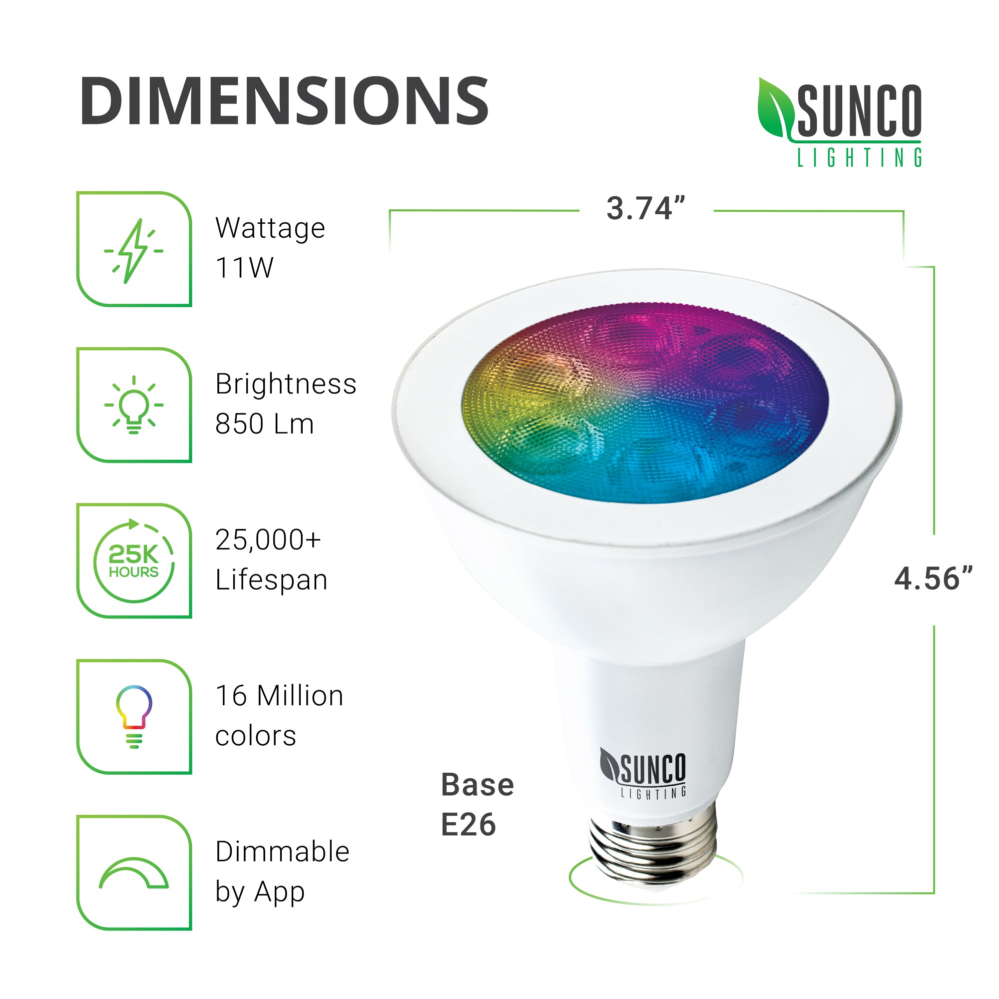 PAR30 LED Smart Bulb Dimensions: Diameter: 3.74 inches, Height: 4.56 inches, Base: E26. Other specs: Brightness: 850 Lumens, Wattage: 11W, Voltage 120V. This bulb is dimmable, includes tunable white, and a choice of 16 million colors.