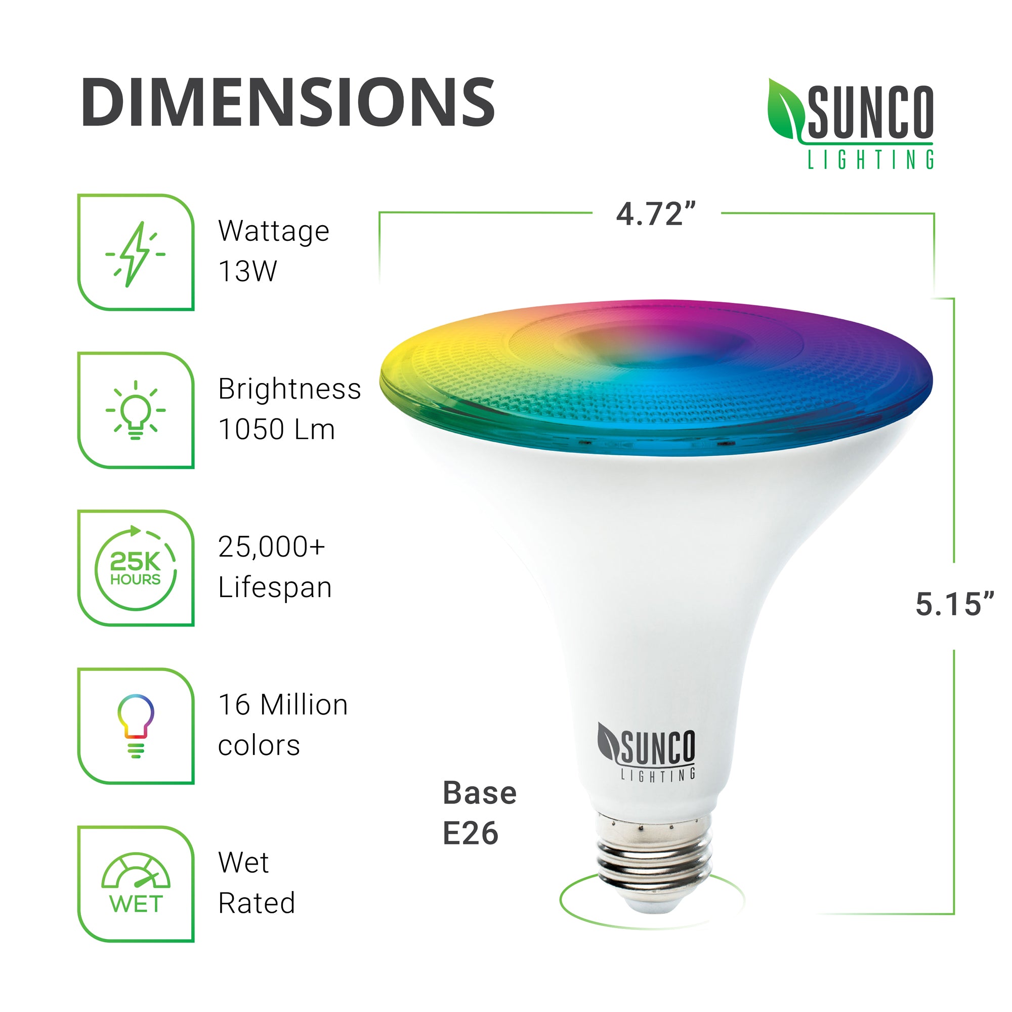 PAR38 LED Smart Bulb Dimensions: Diameter: 4.72 inches, Height: 5.15 inches, Base: E26. Other specs: Brightness: 1050 Lumens, Wattage: 13W, Voltage 120V. This bulb is dimmable, includes tunable white, and a choice of 16 million colors and offers a 25,000 hour lifespan. This wet rated bulb can be used outside or in wet areas like kitchens and bathrooms. Fits in 6-inch recessed cans for adjustable downlighting.