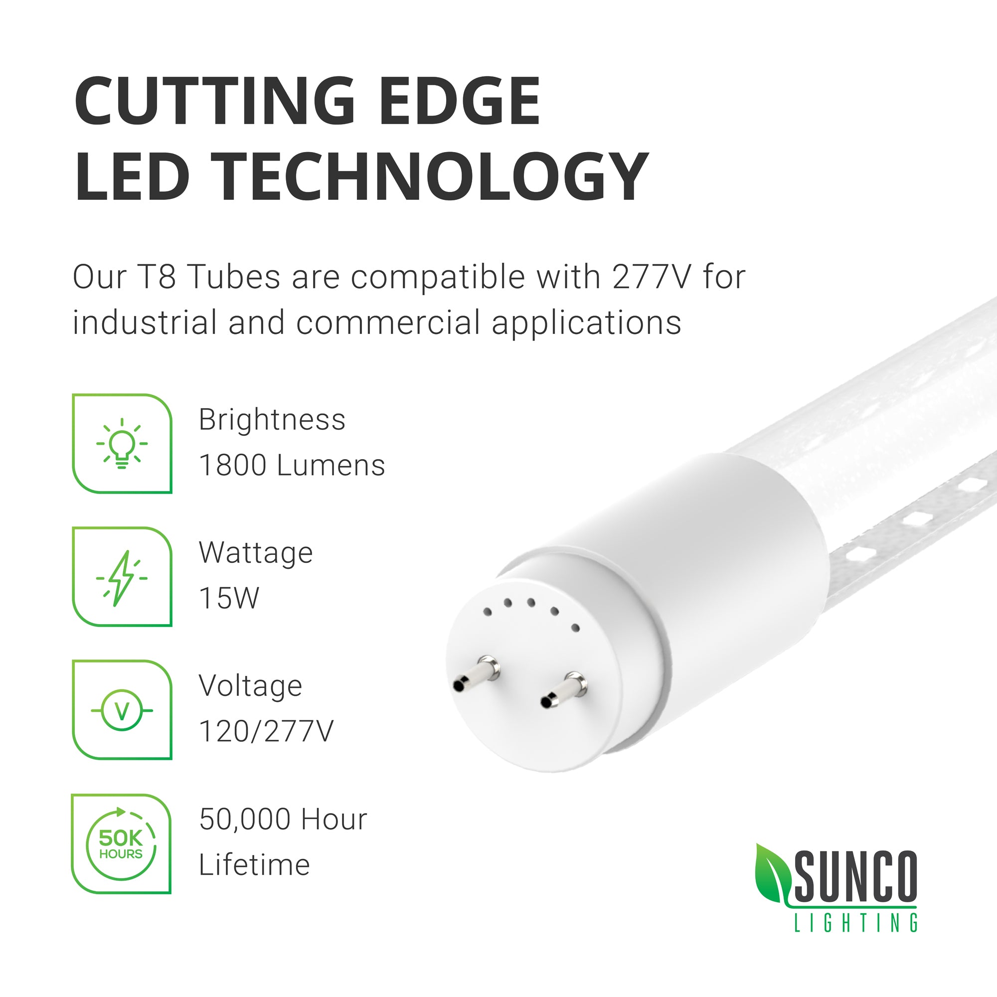 Cutting Edge LED Technology. Our T8 Tubes are compatible with 227V for industrial and commercial applications. This T8 LED Tube with clear cover features: brightness: 1800 lumens, Wattage: 15W, Equivalency: 32W, Voltage: 120/277V, and they last for a 50,000 hour lifetime. This LED T8 requires a ballast bypass and uses non-shunted tombstone for its single ended power (SEP). 